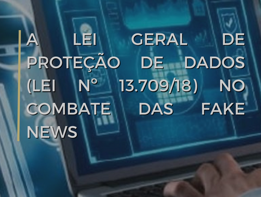A Lei Geral de Proteção de Dados (Lei nº 13.709/18) no combate das Fake News