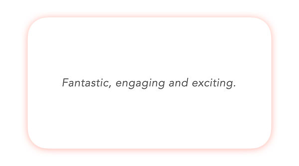 Fantastic, engaging and exciting.