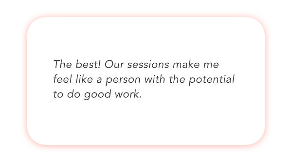 The best! Our sessions make me feel like a person with the potential to do good work.