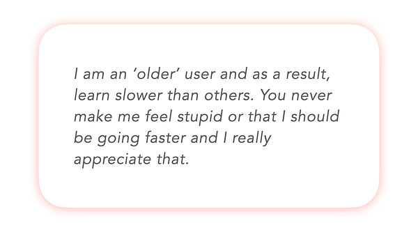 I am an older user and as a result, learn slower than others. Derry never makes me feel stupid and I really appreciate that.