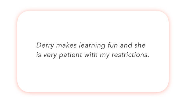 Derry makes learning fun and she is very patient with my restrictions.