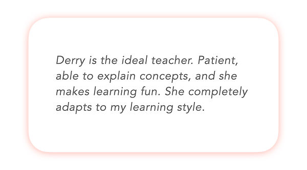 Derry is the ideal teacher. Patient and able to explain concepts, and she makes learning fun. 