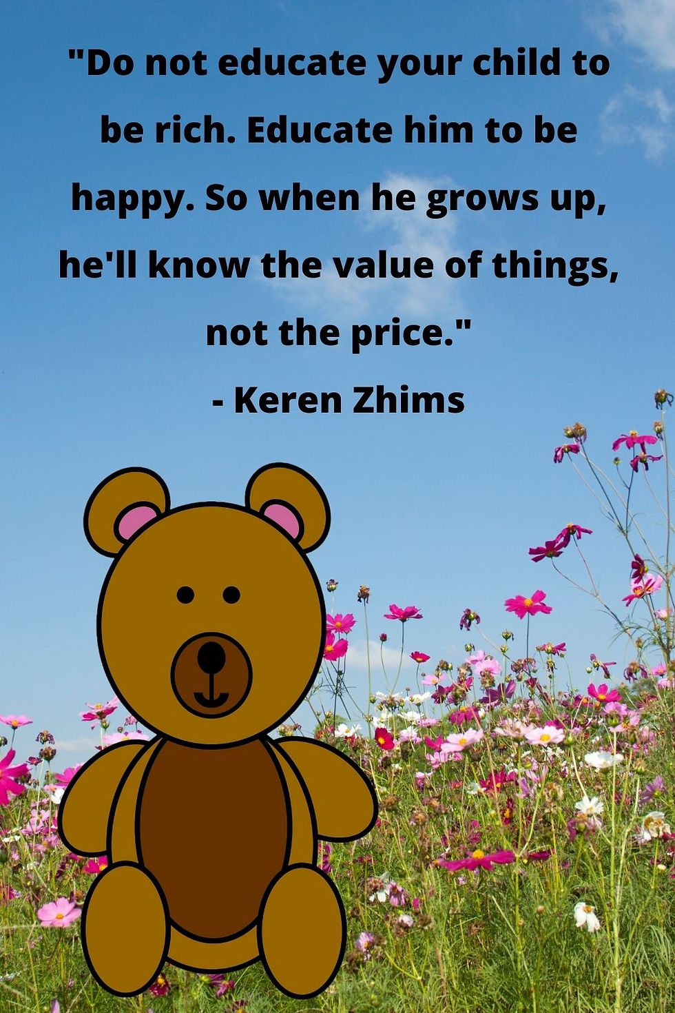 Do not educate your child to be rich. Educate him to be happy. So when he grows up, he'll know the value of things, not the price. Keren Zhims