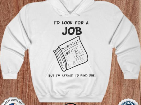 I’d look for a job but I’m afraid I’d find one shirt