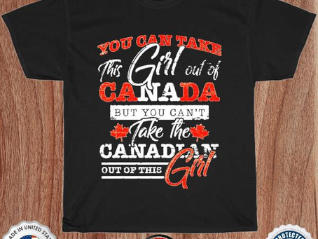 You can take this girl out of canada but you can’t take the canadian out of this girl shirt