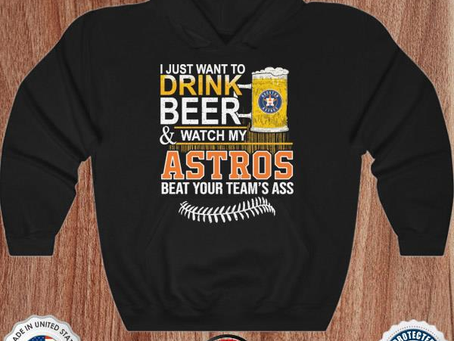 I just want to drink Beer and watch my Astros beat your team’s ass shirt