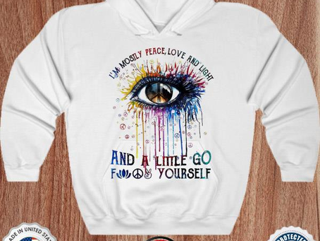 I’m mostly peace love and light and a little go fuck yourself shirt
