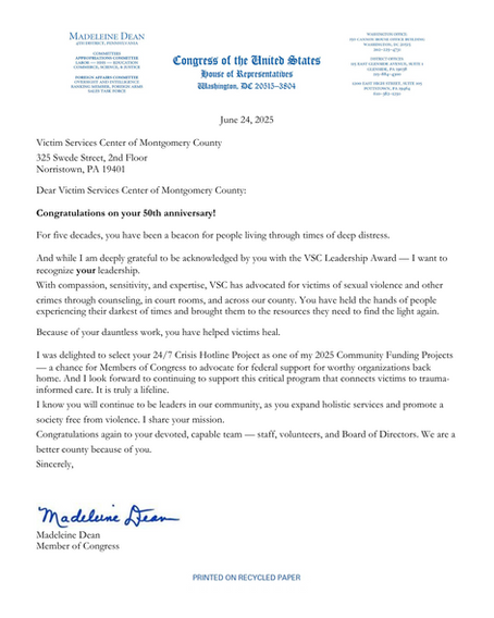 Dear Victim Services Center of Montgomery County: Congratulations on your 50th anniversary! For five decades, you have been a beacon for people living through times of deep distress. And while I am deeply grateful to be acknowledged by you with the VSC Leadership Award -- I want to recognize your leadership. With compassion, sensitivity, and expertise, VSC has advocated for victims...