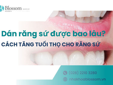 DÁN RĂNG SỨ ĐƯỢC BAO LÂU? CÁCH TĂNG TUỔI THỌ CHO RĂNG SỨ