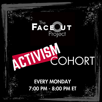 A black square graphic. Bold, white text in the center of the graphic reads "Activism Cohort, Every Monday, 7:00 PM - 8:00 PM ET." The FaceOut Project logo is at the top. The word "Activism" is tilted and has a red box behind it. A grey border that looks like paint streaks and spatters decorates the perimeter of the graphic.