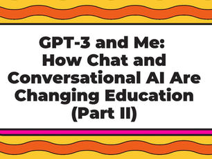 GPT-3 and Me: How Chat and Conversational AI Are Changing Education (Part II)