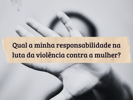Qual a minha responsabilidade na luta da violência contra a mulher?