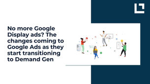 No more Google Display ads? The changes coming to Google Ads as they start transitioning to Demand Gen