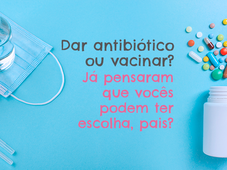 Dar antibiótico ou vacinar? Já pensaram que vocês podem ter escolha, pais?