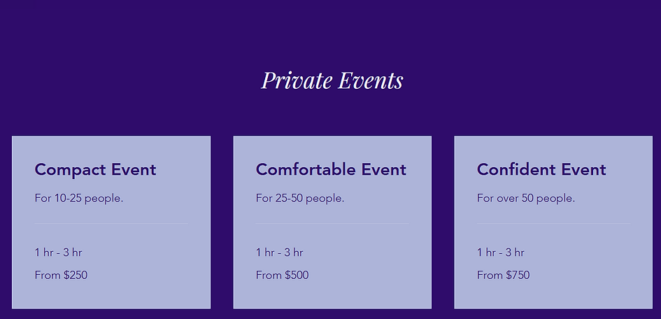Events for 10-25 people go from $250. Events for 25-50 go from $500. Events for over 50 go fro, $750.