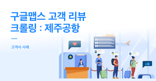 [웹 크롤링 사례] OO공사 구글맵스 제주국제공항 고객 리뷰 크롤링