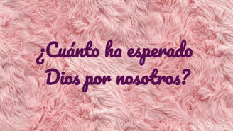 ¿Cuánto ha esperado Dios por nosotros?
