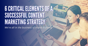 6 Critical Elements of A Successful Content Marketing Strategy