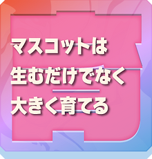 マスコットは生むだけでなく大きく育てる