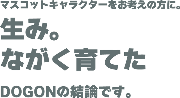 マスコットキャラクターをお考えの方に。生み。長く育てたDOGONの結論です。