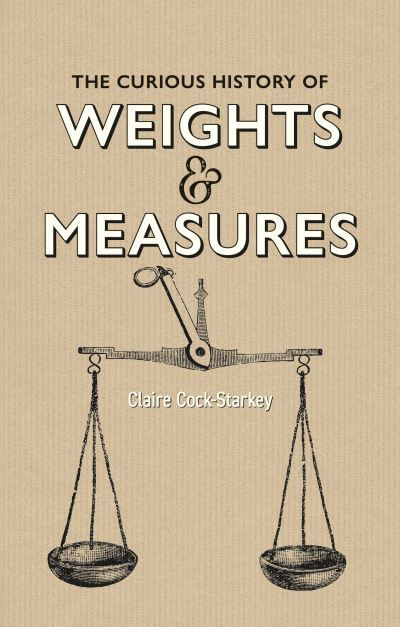 Curious History of Weights & Measures, The by Claire Cock-Starkey