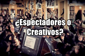 ¿Espectadores o Creativos?