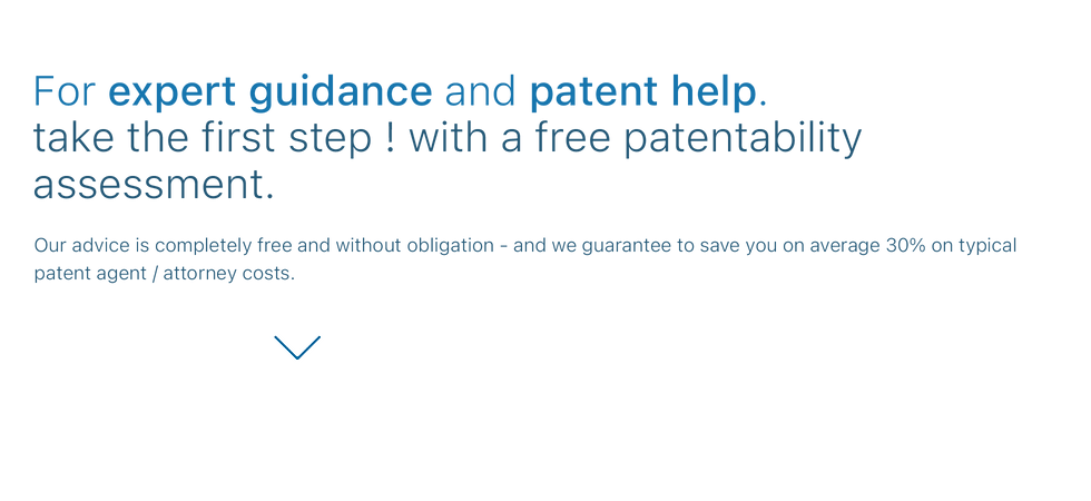 For expert guidance and patent help. take the first step ! with a free no obligation patentability assessment. Our advice is completely free and without obligation - and we guarantee to save you on average 30% on typical patent agent / attorney costs.