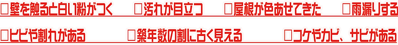 □壁を触ると白い粉がつく □汚れが目立つ □屋根が色あせてきた □雨漏り