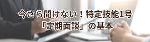【特定技能1号】定期面談とは?3か月に1回の実施ルール・確認事項・オンライン面談の注意点を解説!