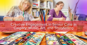 Creative Engagement in Senior Care in Calgary: Music, Art, and Storytelling