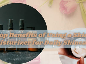 Top Benefits of Using a Skin Moisturizer for Daily Skincare
