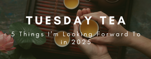 Tuesday Tea: 5 Things I'm Looking Forward To in 2025