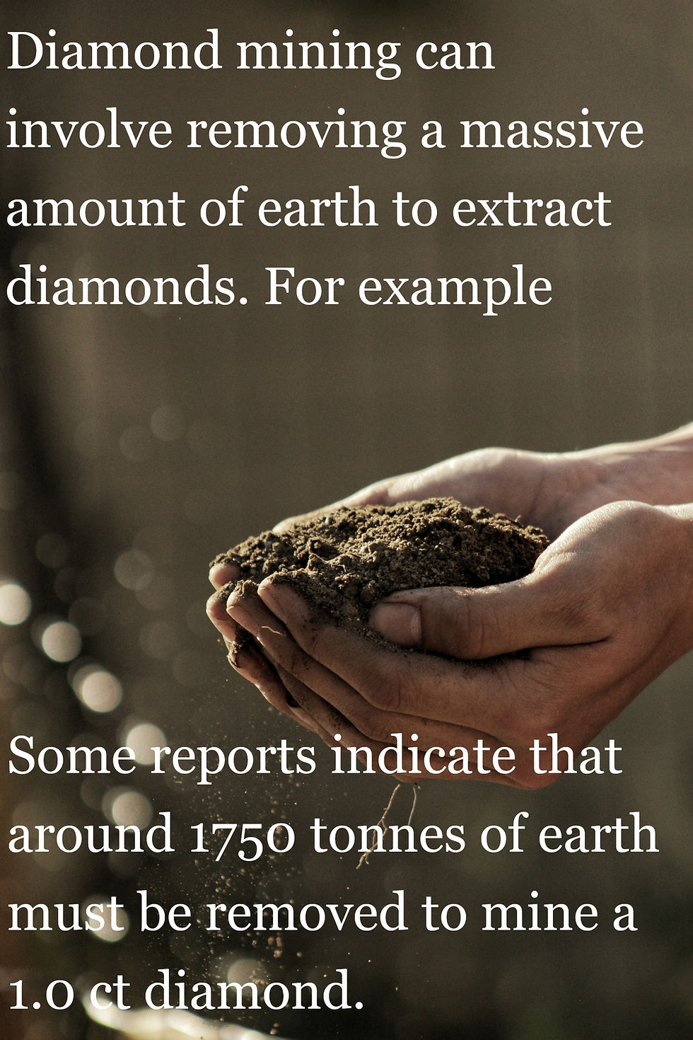 Diamond mining can involve removing massive amounts of earth to extract a diamiond, some reports indicate that around 1750 tonnes of earth must be removed to mine 1.0 Carat diamond.