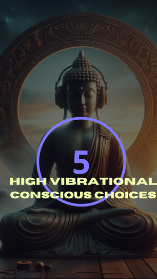 FIVE HIGH VIBRATIONAL CONSCIOUS CHOICES