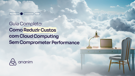 Guia Completo: Como reduzir custos com Cloud Computing sem comprometer performance