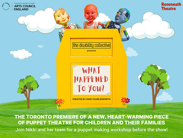 The What Happened to You? graphic, featuring a sky blue background with white clouds. In the centre is a yellow donation bin. At the top of the donation bin are the words "The Disability Collective" in black font inside of a thin box. Below is the word "presents", also in black font. In the centre of the donation bin are the words "What Happened to You?" in capital letters in red font on top of off-white textured paper with tape on the top left and bottom right corners. Below the box are the words "Created by Nikki Charlesworth" in capital letters in black font. Three puppets peek out of the top of the donation bin. On the left is Noodles, a yellow non-binary puppet wearing red overalls. In the middle is Little Red, a red puppet girl in a patchwork dress. On the right is Bo, a blue puppet boy wearing a polka dot two-piece. At the bottom of the graphic is green grass with trees and flowers coming out.