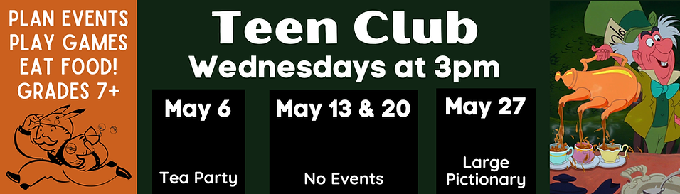 Event flier for Teen Club. Plan events, play games, eat food! Grades 7+. Wednesdays at 3pm. May 6: Tea Party. May 13 and 20: No events. May 27: Large Pictionary