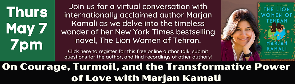 Event flier for a virtual talk with Author Marjan Kamali on Thursday, May 7, from 7:00pm - 8:00pm.
Internationally Bestselling and Award-Winning Author of The Stationery Shop and Together Tea.Join us for a virtual conversation with internationally acclaimed author Marjan Kamali as we delve into the timeless wonder of her New York Times bestselling novel, The Lion Women of Tehran.Click or tap the image to register for this free online author talk, submit questions for the author, & find recordings of other authors.