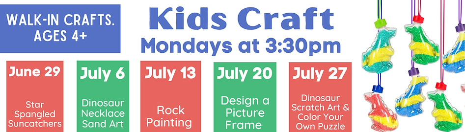 Kids Craft
Mondays at 3:30pm
June 29: Star Spangled Suncatchers
July 6: Dinosaur Necklace Sand Art
July 13: Rock Painting
July 20: Design a Picture Frame
July 27: Dinosaur Scratch Art & Color Your Own Puzzle