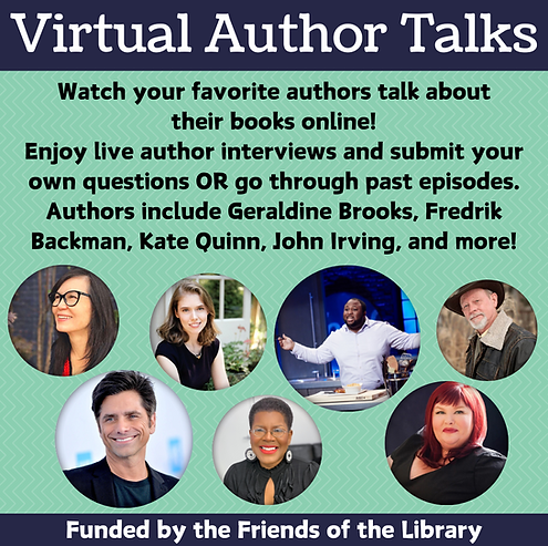 Flier for virtual authors talks with bubbles on different author photos. Watch your favorite authors talk about their books online! Enjoy live author interviews and submit your own questions OR go through past episodes. Authors include Geraldine Brooks, Fredrik Bkacman, Kate Quinn, John Irving, and more! Funded by the Friends of the Library.