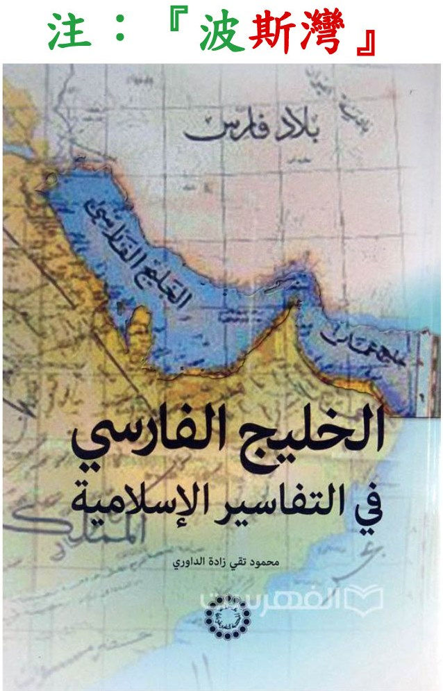 波斯灣 خلیج فارس
الخليج الفارسي في التفاسير الإسلامية
محمود تقي زادة الداوري
注意 阿拉伯語 語文 語言 文法 文明 書冊 大部頭書 浪漫 沙赫 海灣 波斯 伊朗 酋長 王國 地理 地緣 政治 定義 國際 中東 西亞 亞洲 名稱 詞語 詞彙 文學 稱呼 忽略 忽視 代表團 大使館 抗議 總領事館 會議 議會 爭議 Myron L. Mike Wallace