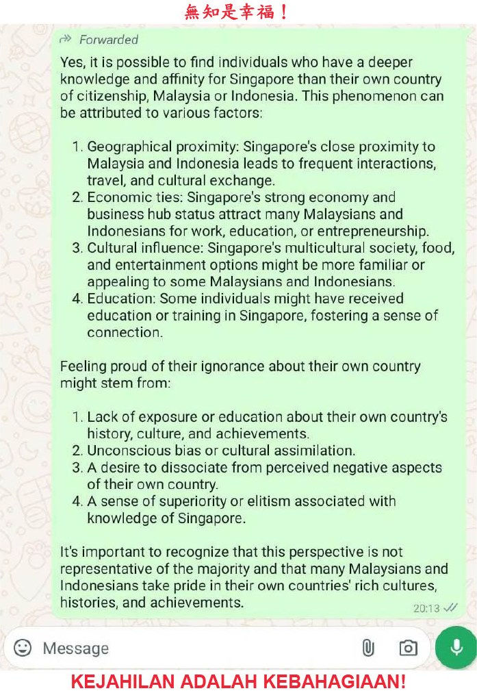 全額葉切除術 前額葉切除術 冰錐手術 後遺症 re-ned-ucation r 勞改 再教育 e-education

Twisted Negative Pride Perverse Individuals Ignorance Citizens i.e. Passport Bearers of Convenience yes affirmative possible to find individuals perverse (negative &/ twisted) pride about ignorance about own country of citizenship Malaysia Indonesia citizens i.e. passport bearers bizarre hypocritical phenomenon pick-&-mix pick what looks good personal choice options individualistic vested self-centred interests

1. Geographical propinquity proximity frequent travels, interactions & cultural exchanges
2. Economic ties Singapore as independent sovereign city-state business hub status many Malaysians & Indonesians for work i.e. employment education as well as entrepreneurship
3. Cultural influence Singapore’s multicultural society food cuisine as well as entertainment scene more familiar as well as appealing to a good number some Malaysians & Indonesians
4. Education & training a good number some Malaysians & Indonesians received years or even at least a decade of education & training in Singapore fostering a sense of connection

Taking negative perverse twisted pride in their ignorance for their own countries as Malaysian & Indonesian citizens i.e. passport bearers of Malaysia & Indonesia vis-à-vis Singapore may stem from

1. Lack of exposure and/or education about their own country’s history, geopolitics, cultures as well as achievements
2. Unconscious prejudice bias via cultural assimilation into Singapore society 
3. A desire to dissociate avoid discussion perceived negative aspects about their own country Malaysia and/or Indonesia as compared to Singapore
4. Perverse sense of superiority or elitism associated with Singapore as compared to their own countries of citizenship, i.e. Malaysia and/or Indonesia

These hypocritical stereotypes are not representative of majority of Malaysian and Indonesian citizens.

Lobotomy Nedward Flanders Junior Maude 幸普森一家 家族 家庭 Homer Lisa Margaret Bartholomew Marjorie Bouvier Treehouse Horror 5th V Time & Punishment Travel Bread Toaster Toast Dinosaurs 大馬大便 庸醫 郭健慶