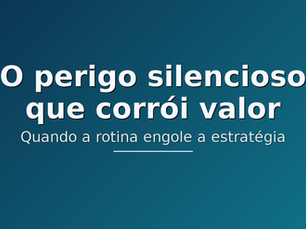 O perigo silencioso que corrói valor: quando a rotina engole a estratégia nas empresas brasileiras