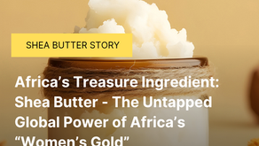 Africa’s Treasure Ingredient: Shea Butter - The Untapped Global Power of Africa’s “Women’s Gold”