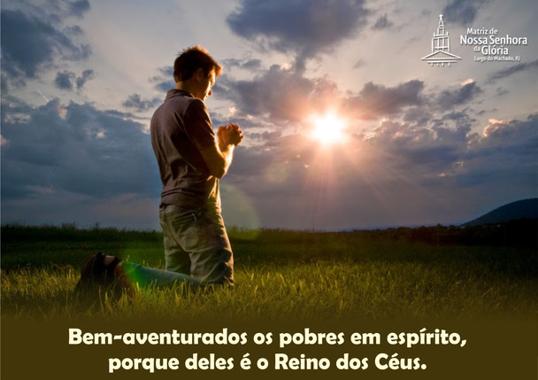 Bem aventurados os pobres em espírito, porque deles é o Reino dos Céus.