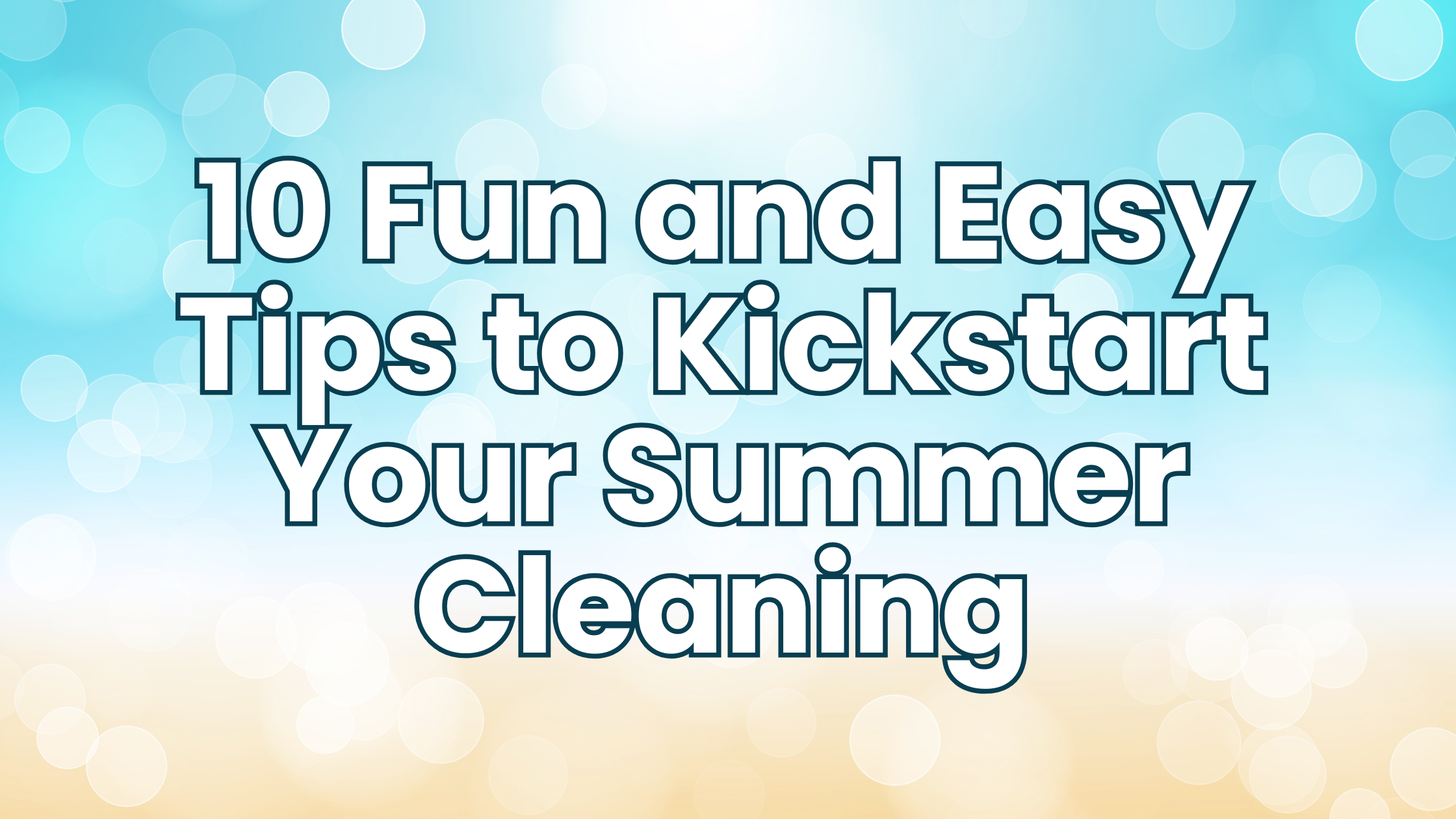 10 Fun and Easy Tips to Kickstart Your Summer Cleaning Adventure