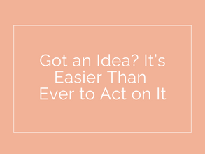 Got an Idea? Now it’s easier than ever to act on it.