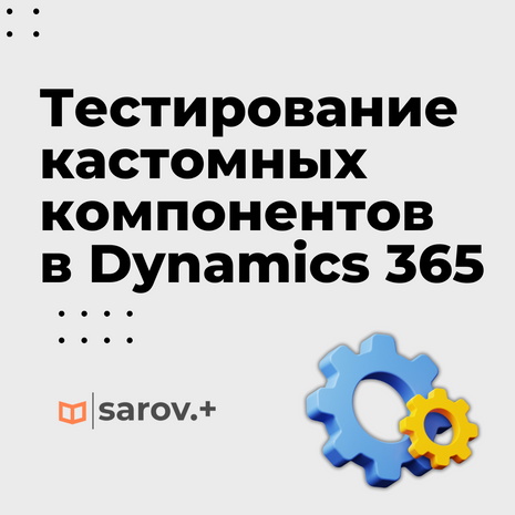 Тестирование кастомных компонентов Dynamics 365: вызовы и решения