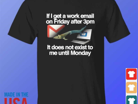 If I get a work email on friday after 3pm it does not exist to me until monday shirt