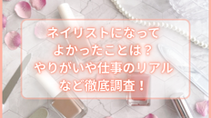 ネイリストになってよかったことは？やりがいや仕事のリアルなど徹底調査！